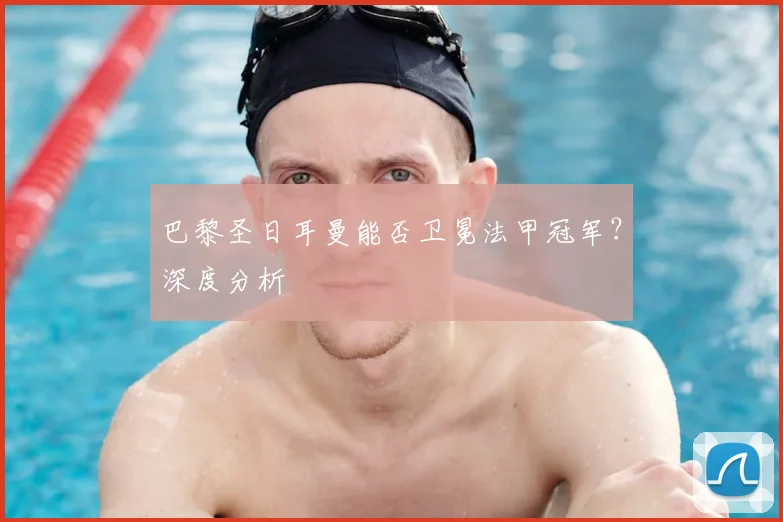 巴黎圣日耳曼能否卫冕法甲冠军？深度分析