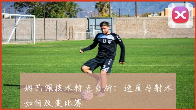 姆巴佩技术特点分析:速度与射术如何改变比赛