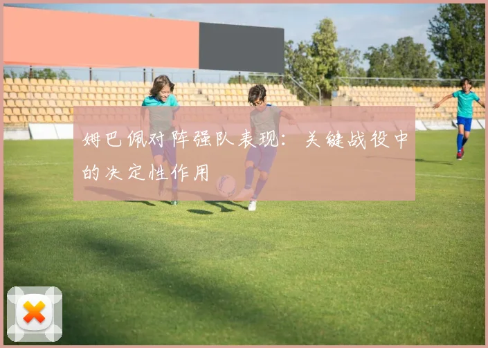 姆巴佩对阵强队表现:关键战役中的决定性作用