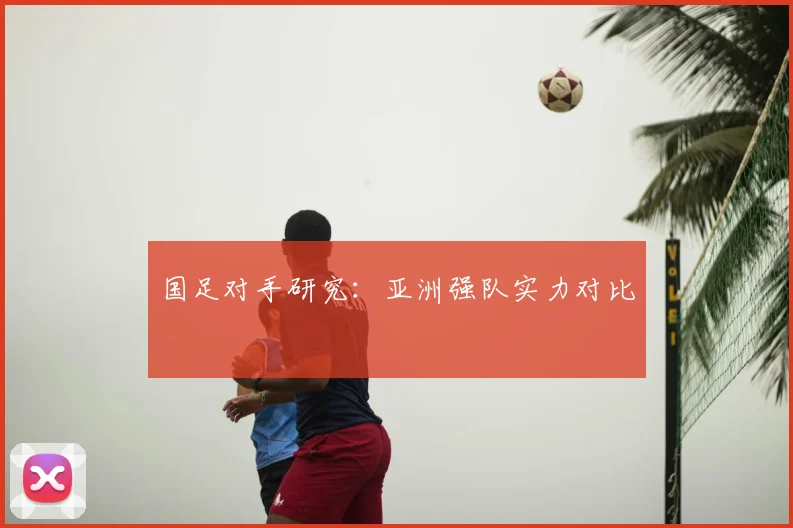 国足对手研究：亚洲强队实力对比
