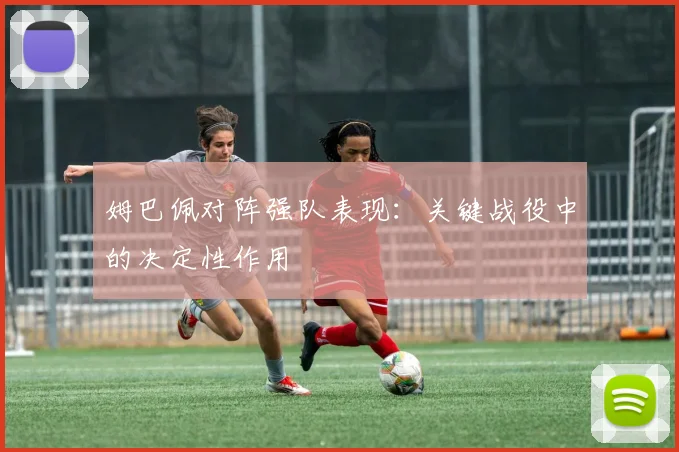 姆巴佩对阵强队表现:关键战役中的决定性作用