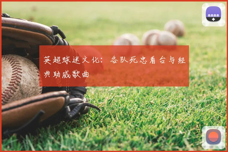 英超球迷文化：各队死忠看台与经典助威歌曲