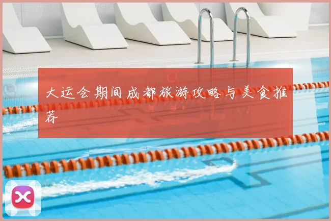 大运会期间成都旅游攻略与美食推荐