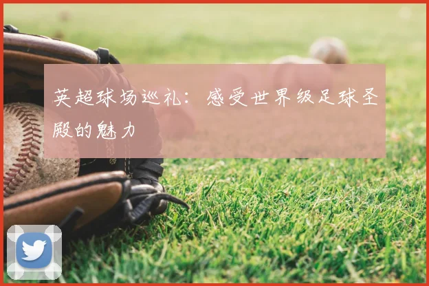 英超球场巡礼:感受世界级足球圣殿的魅力