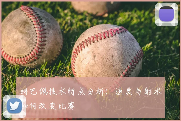 姆巴佩技术特点分析:速度与射术如何改变比赛