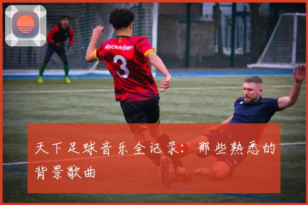 天下足球音乐全记录：那些熟悉的背景歌曲