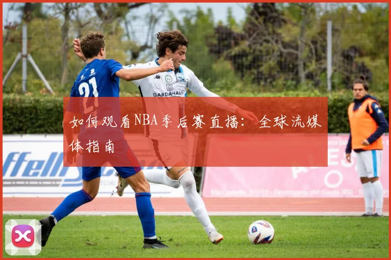 如何观看NBA季后赛直播：全球流媒体指南